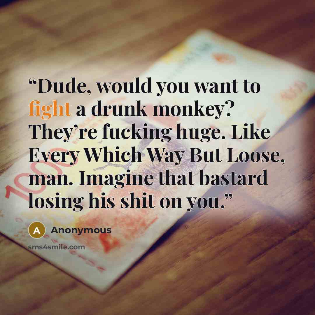 “Dude, would you want to fight a drunk monkey? They’re fucking huge. Like Every Which Way But Loose, man. Imagine that bastard losing his shit on you.” quote by Anonymous