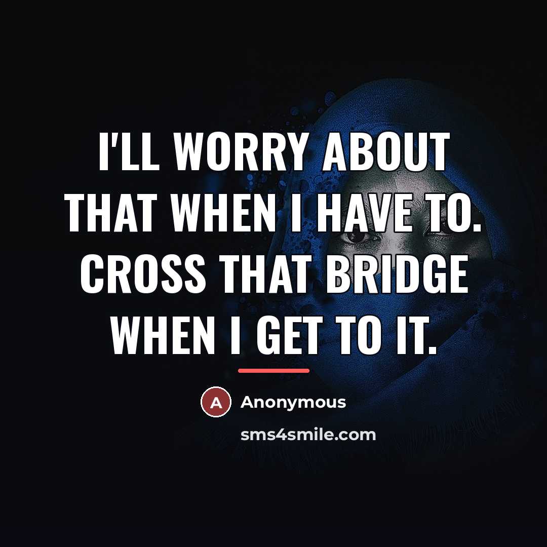 “I'll worry about that when I have to. Cross that…” quote by Anonymous