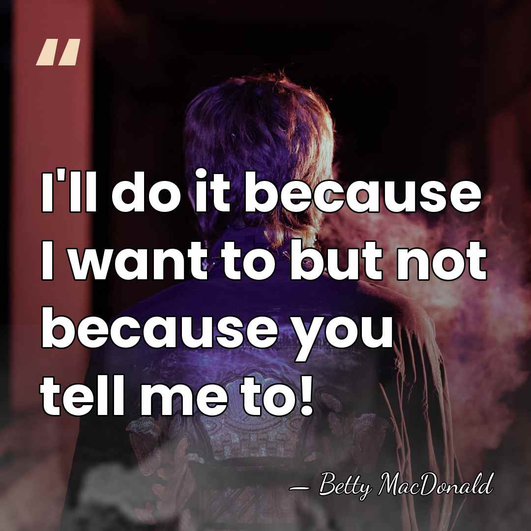 I'll do it because I want to but not because you tell&hellip; - Betty MacDonald