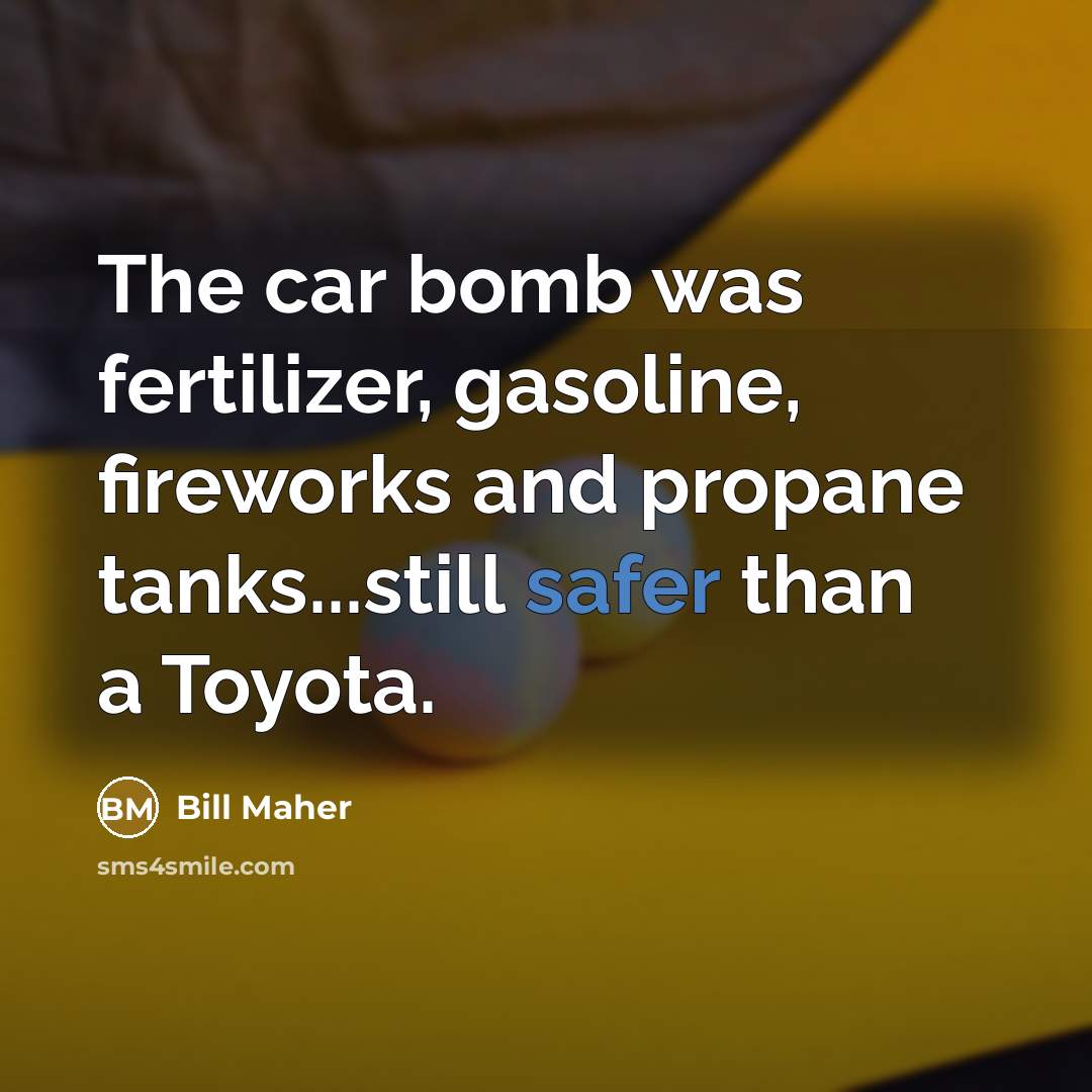 “The car bomb was fertilizer, gasoline, fireworks and propane tanks...still safer than a Toyota.” quote by Bill Maher