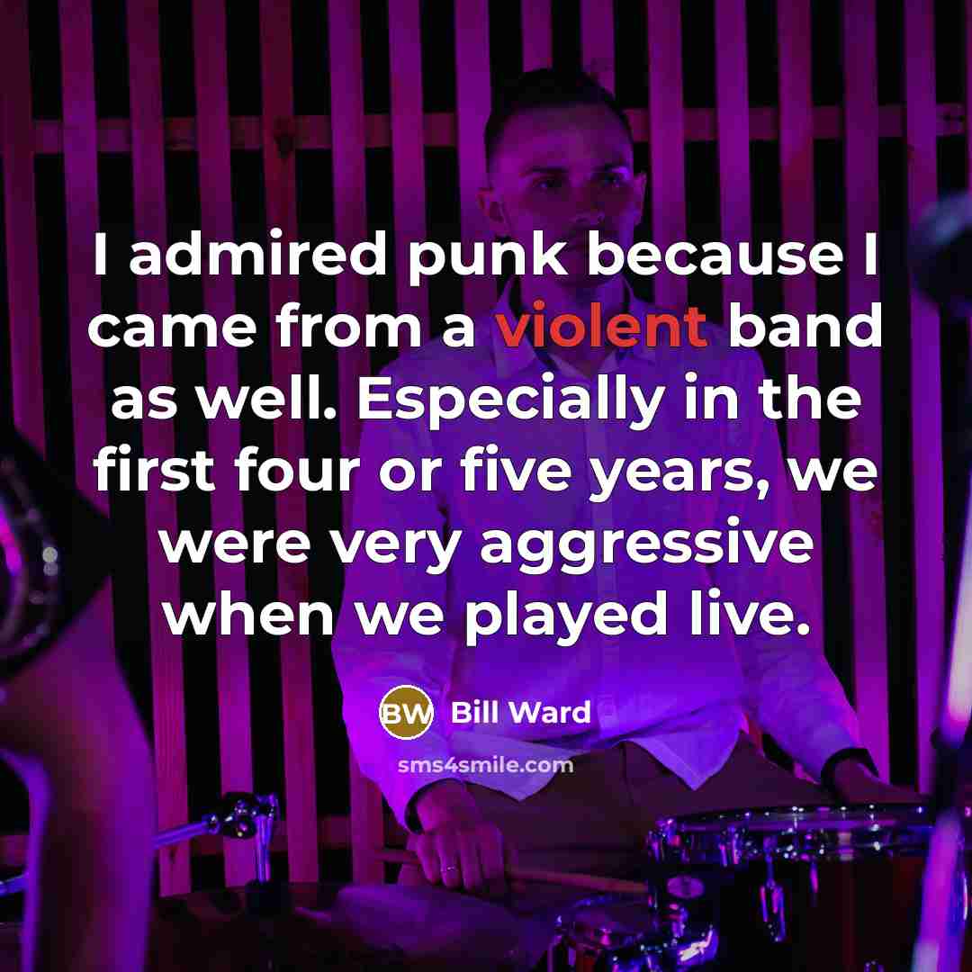 “I admired punk because I came from a violent band…” quote by Bill Ward