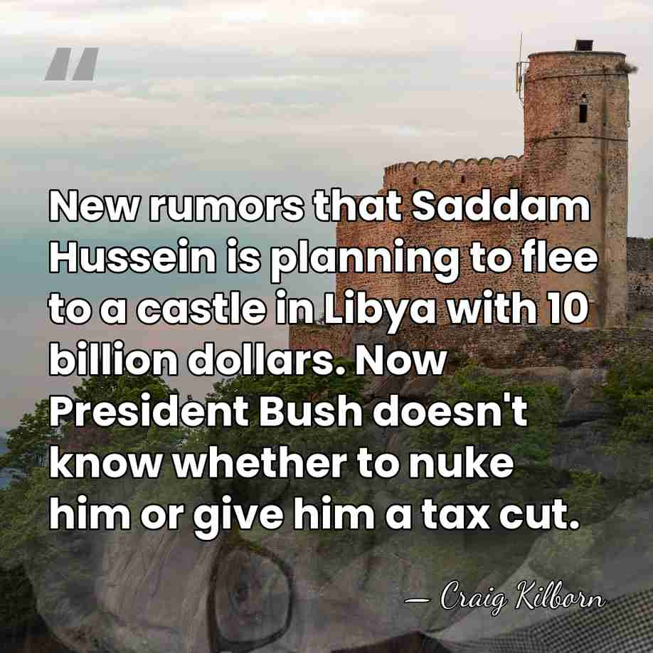 New rumors that Saddam Hussein is planning to flee to a castle&hellip; - Craig Kilborn