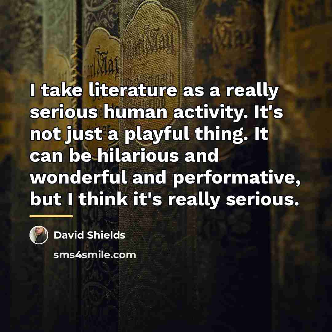 “I take literature as a really serious human activity. It's…” quote by David Shields
