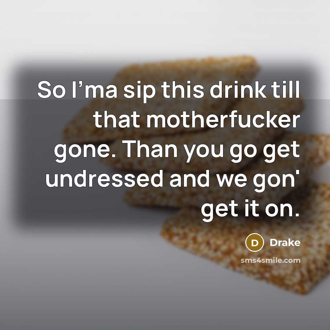 “So I'ma sip this drink till that motherfucker gone. Than you go get undressed and we gon' get it on.” quote by Drake