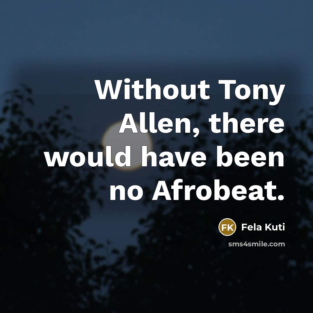 “Without Tony Allen, there would have been no Afrobeat.…” quote by Fela Kuti
