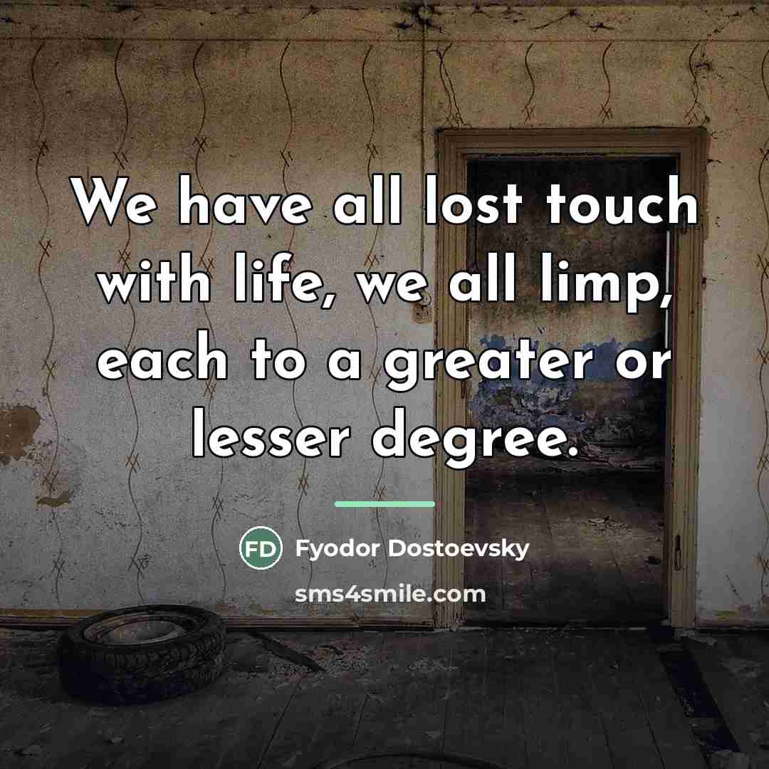 “We have all lost touch with life, we all limp,…” quote by Fyodor Dostoevsky