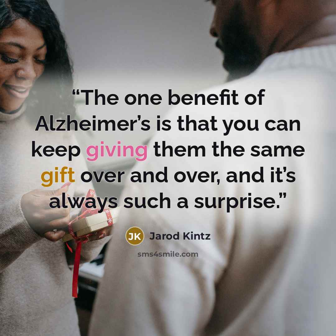“The one benefit of Alzheimer’s is that you can keep giving them the same gift over and over, and it’s always such a surprise.” quote by Jarod Kintz