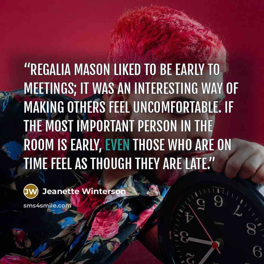 “Regalia Mason liked to be early to meetings; it was an interesting way of making others feel uncomfortable. If the most important person in the room is early, even those who are on time feel as though they are late.” quote by Jeanette Winterson