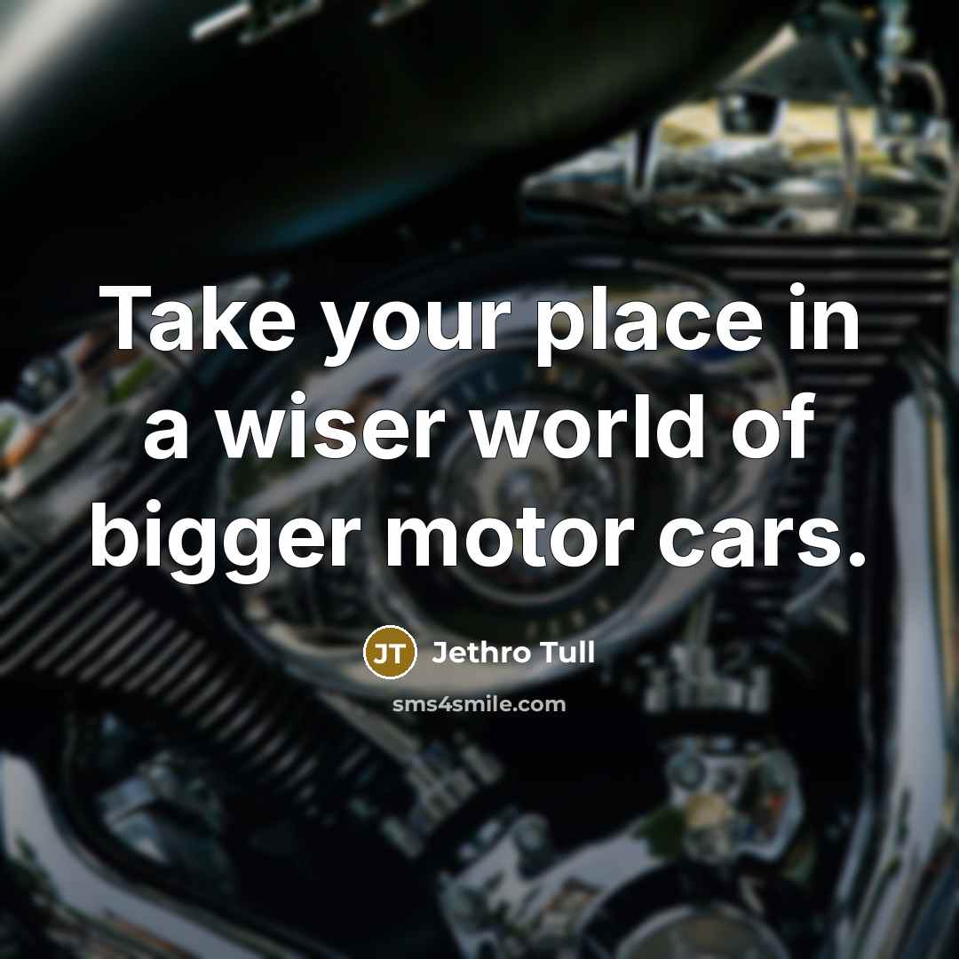 “Take your place in a wiser world of bigger motor…” quote by Jethro Tull
