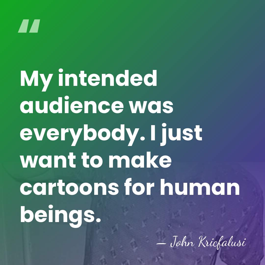 My intended audience was everybody. I just want to make cartoons for&hellip; - John Kricfalusi