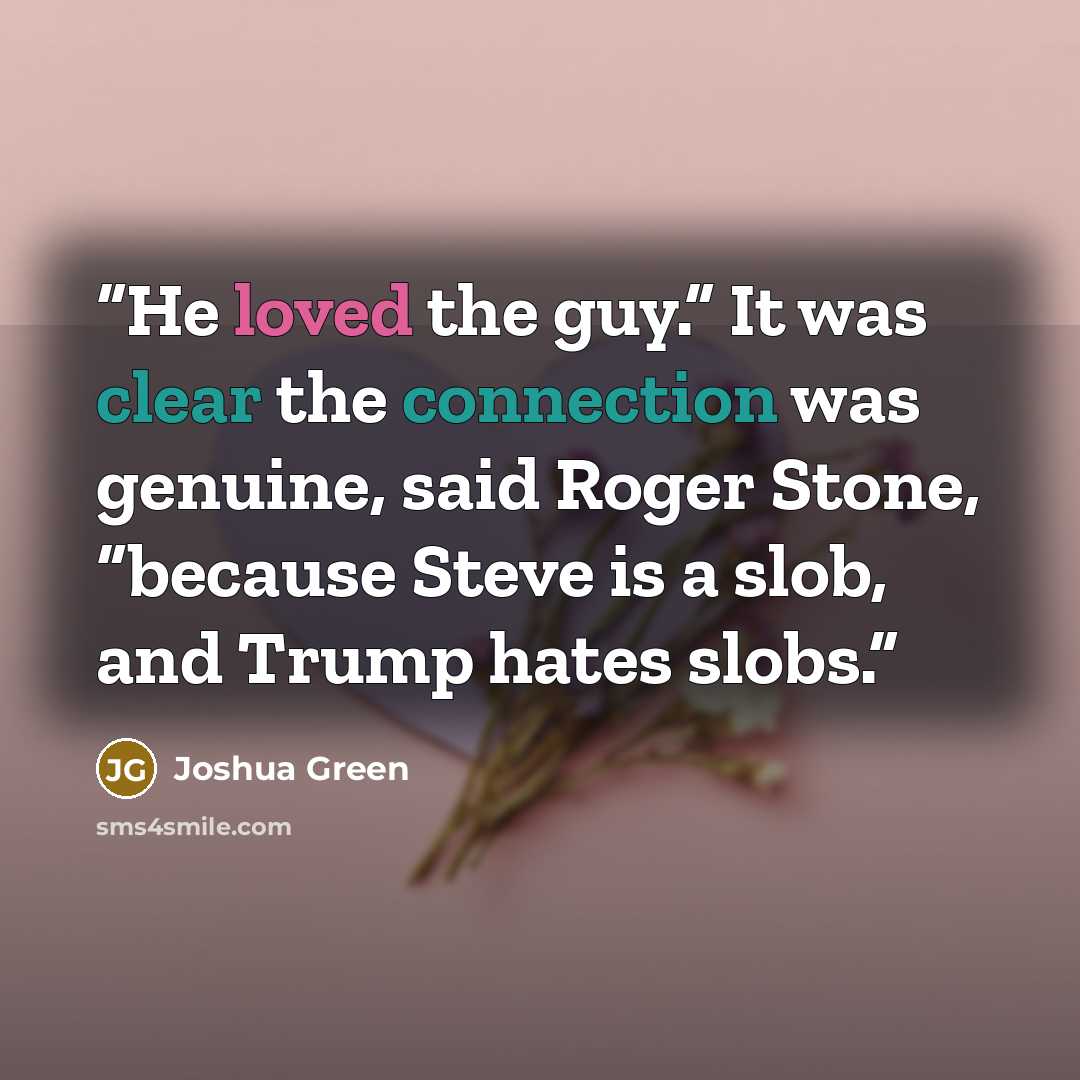 “He loved the guy.” It was clear the connection was genuine, said Roger Stone, “because Steve is a slob, and Trump hates slobs.” quote by Joshua Green