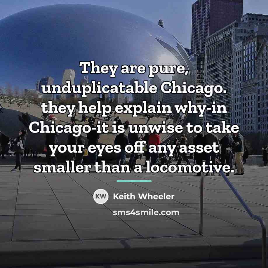 “They are pure, unduplicatable Chicago. they help explain why-in Chicago-it…” quote by Keith Wheeler
