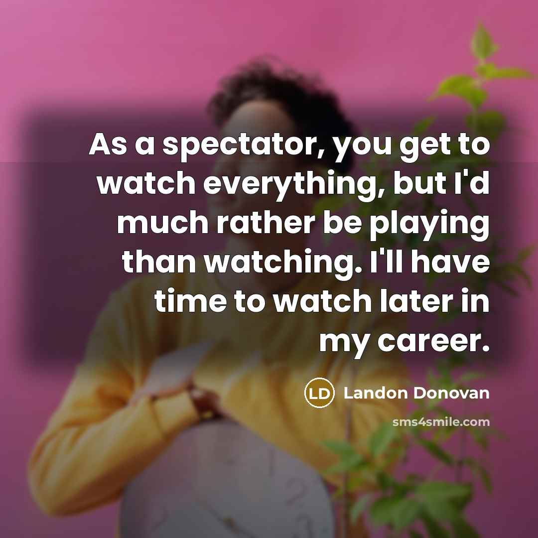“As a spectator, you get to watch everything, but I'd…” quote by Landon Donovan