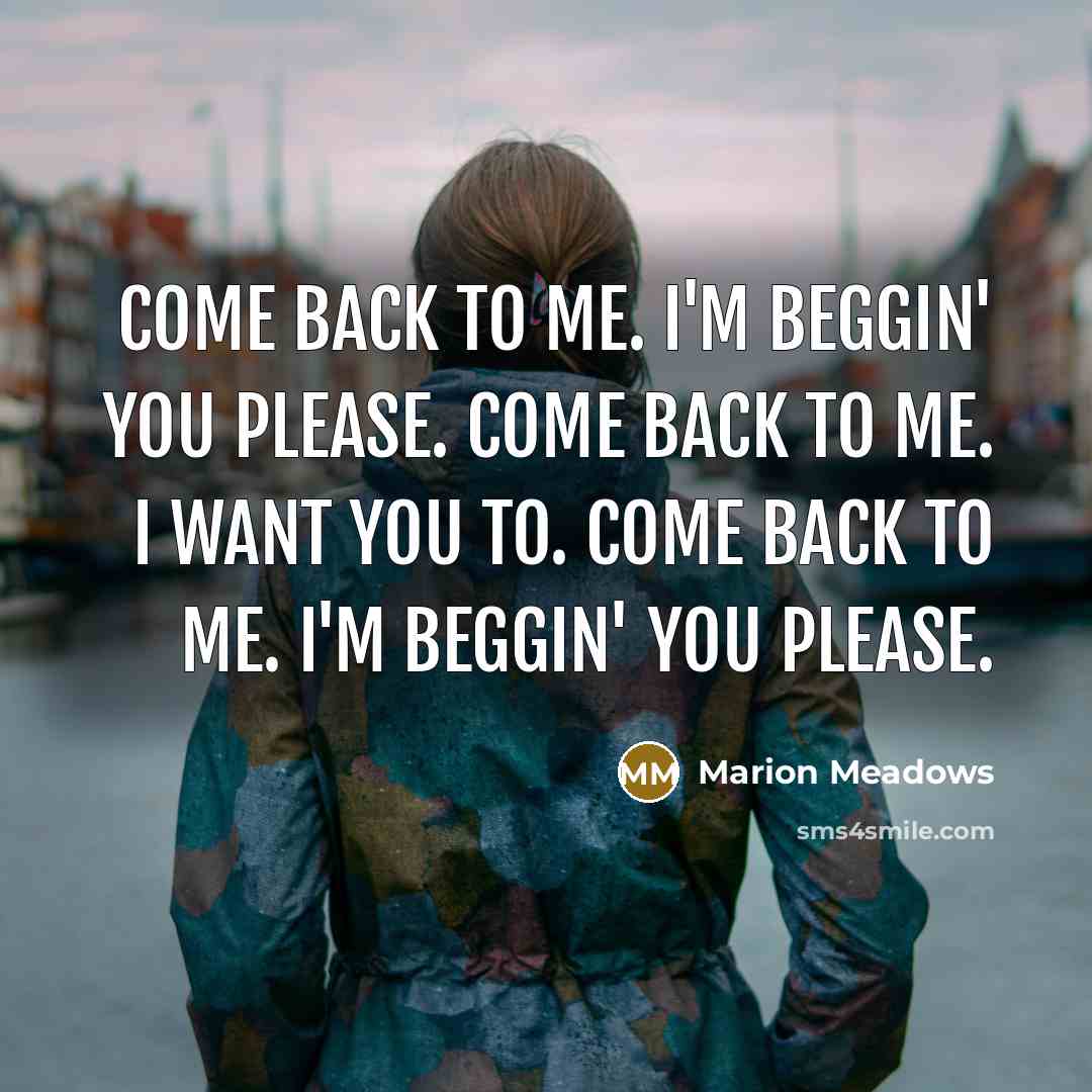 “Come back to me. I'm beggin' you please. Come back to me. I want you to. Come back to me. I'm beggin' you please.” quote by Marion Meadows