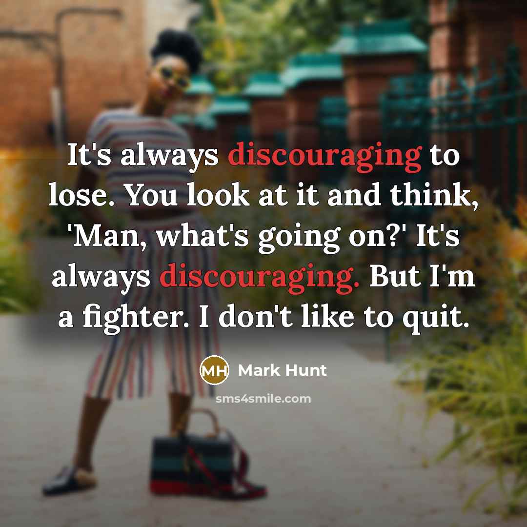 “It's always discouraging to lose. You look at it and think, 'Man, what's going on?' It's always discouraging. But I'm a fighter. I don't like to quit.” quote by Mark Hunt