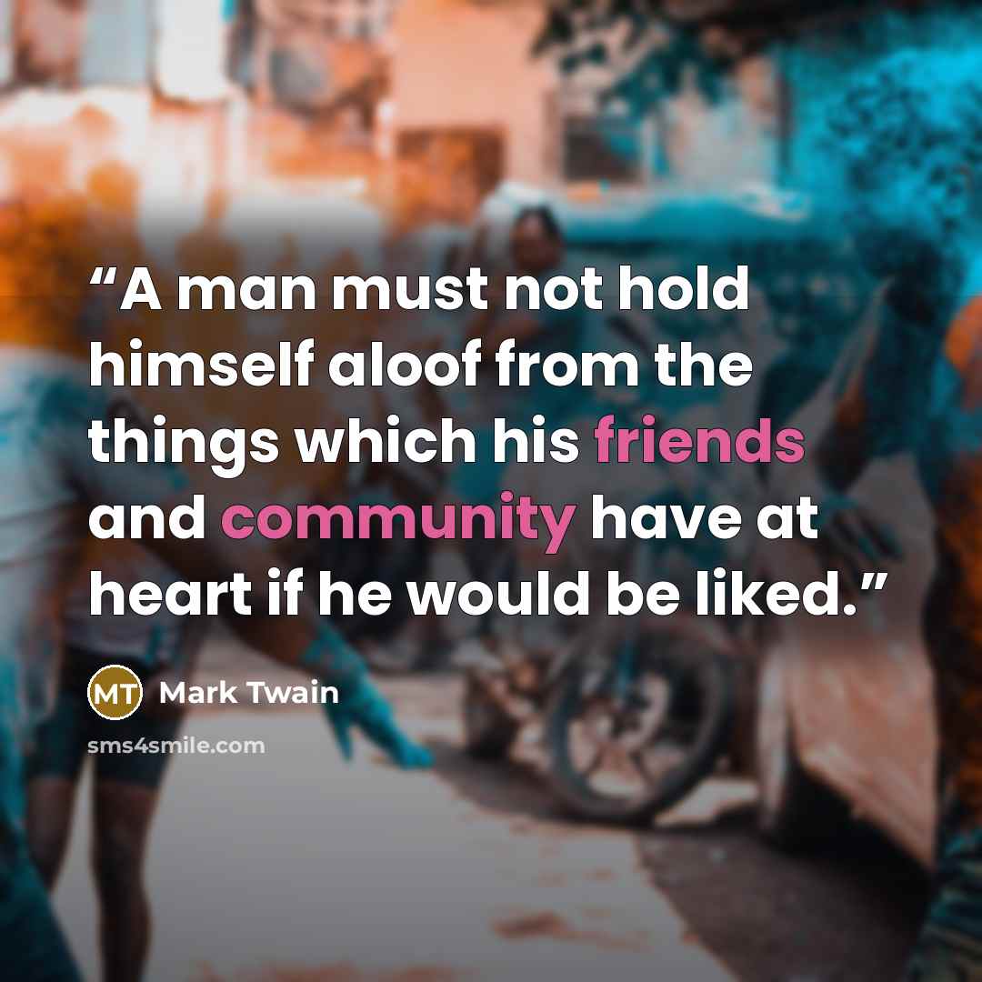 “A man must not hold himself aloof from the things which his friends and community have at heart if he would be liked.” quote by Mark Twain