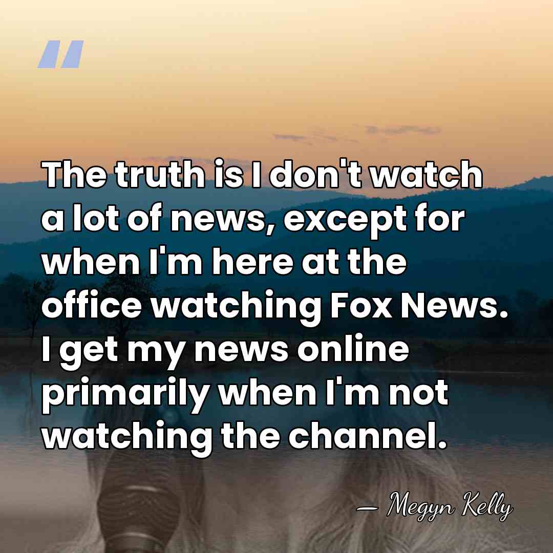 The truth is I don't watch a lot of news, except for&hellip; - Megyn Kelly