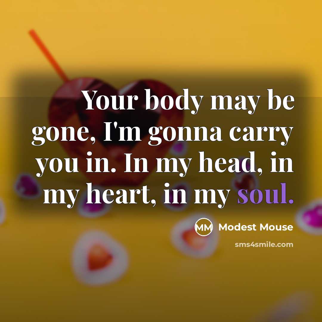 “Your body may be gone, I'm gonna carry you in. In my head, in my heart, in my soul.” quote by Modest Mouse
