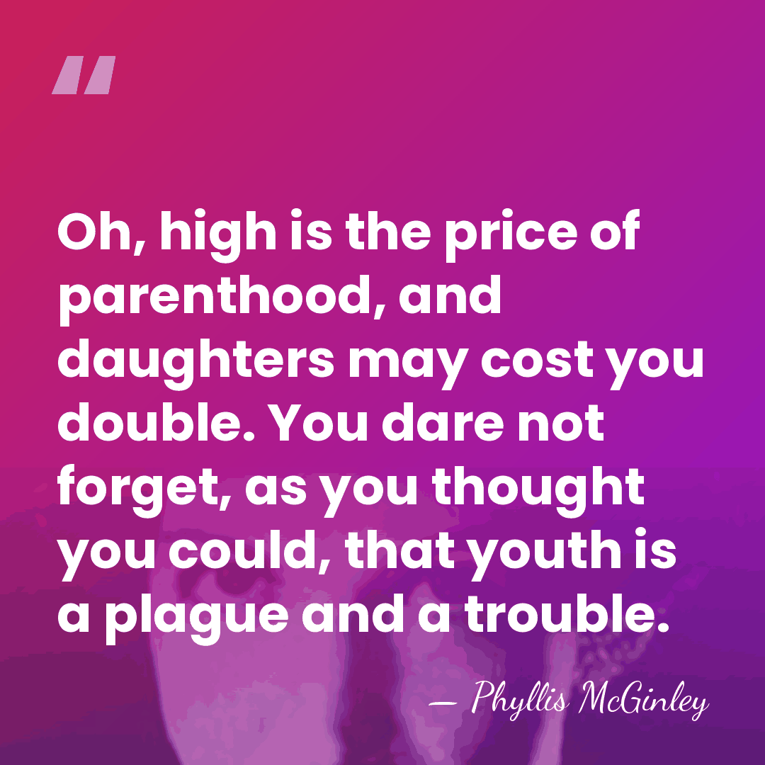 Oh, high is the price of parenthood, and daughters may cost you&hellip; - Phyllis McGinley