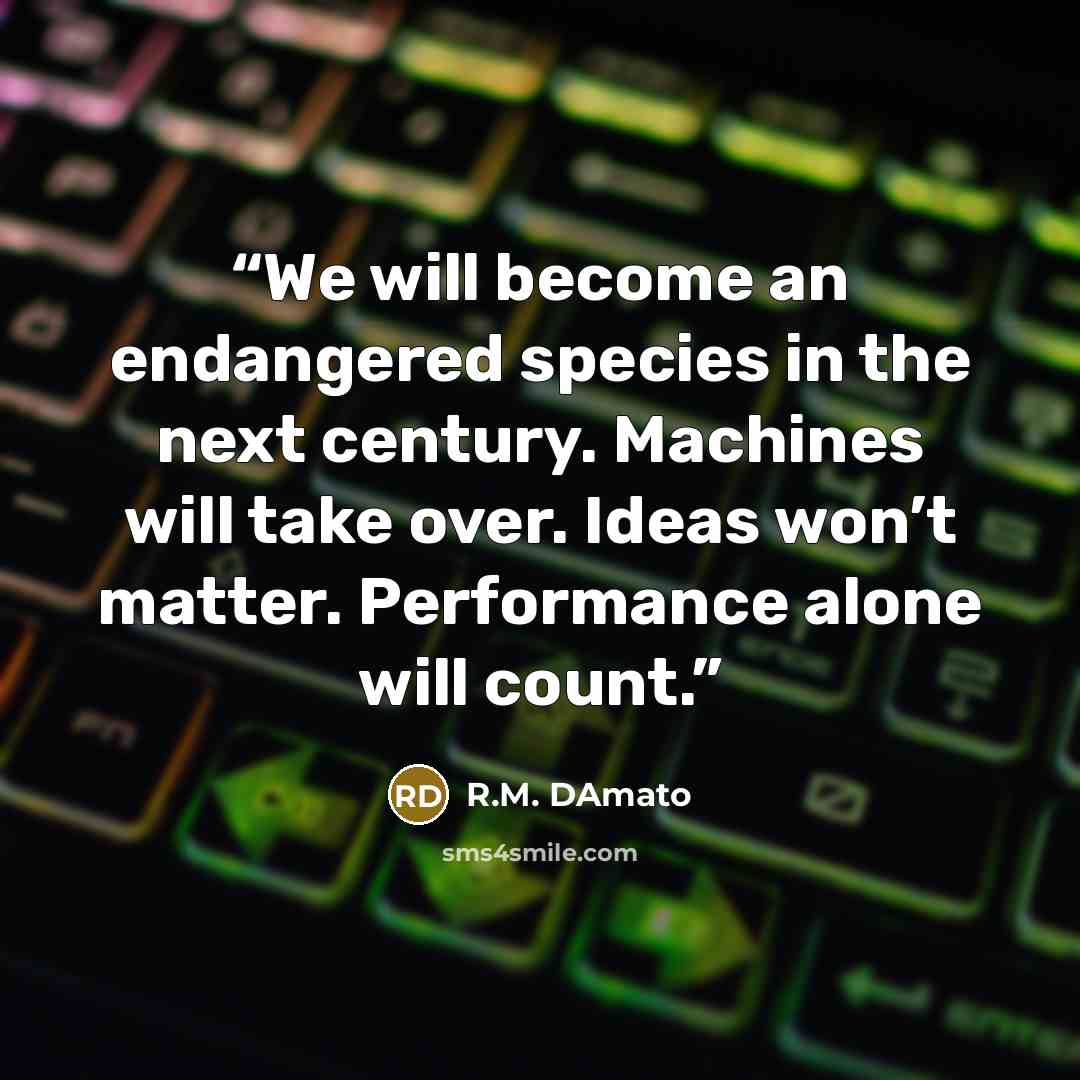 “We will become an endangered species in the next century. Machines will take over. Ideas won’t matter. Performance alone will count.” quote by R.M. DAmato