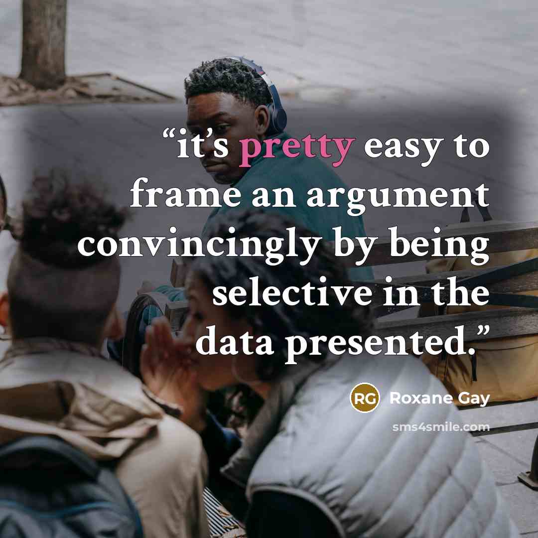 “it’s pretty easy to frame an argument convincingly by being selective in the data presented.” quote by Roxane Gay