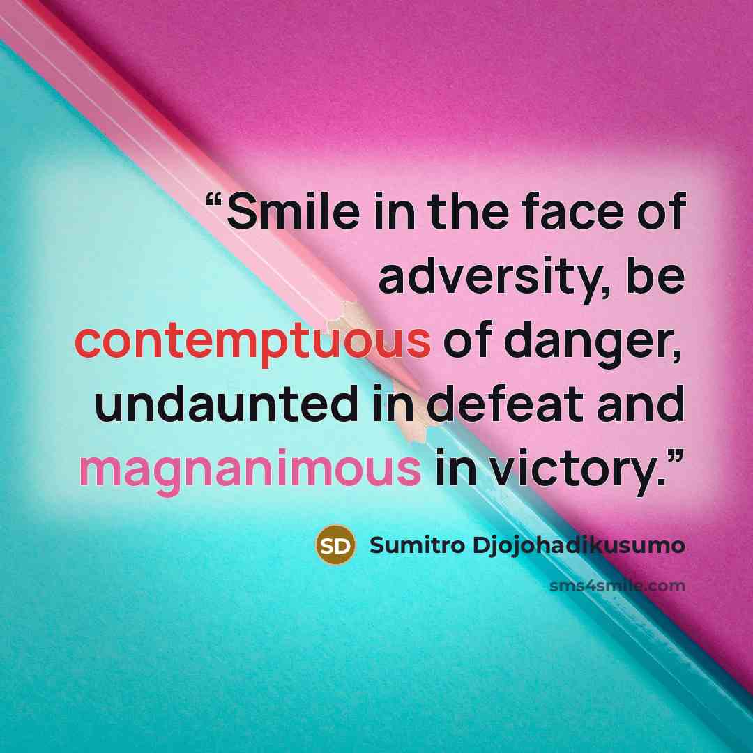 “Smile in the face of adversity, be contemptuous of danger, undaunted in defeat and magnanimous in victory.” quote by Sumitro Djojohadikusumo