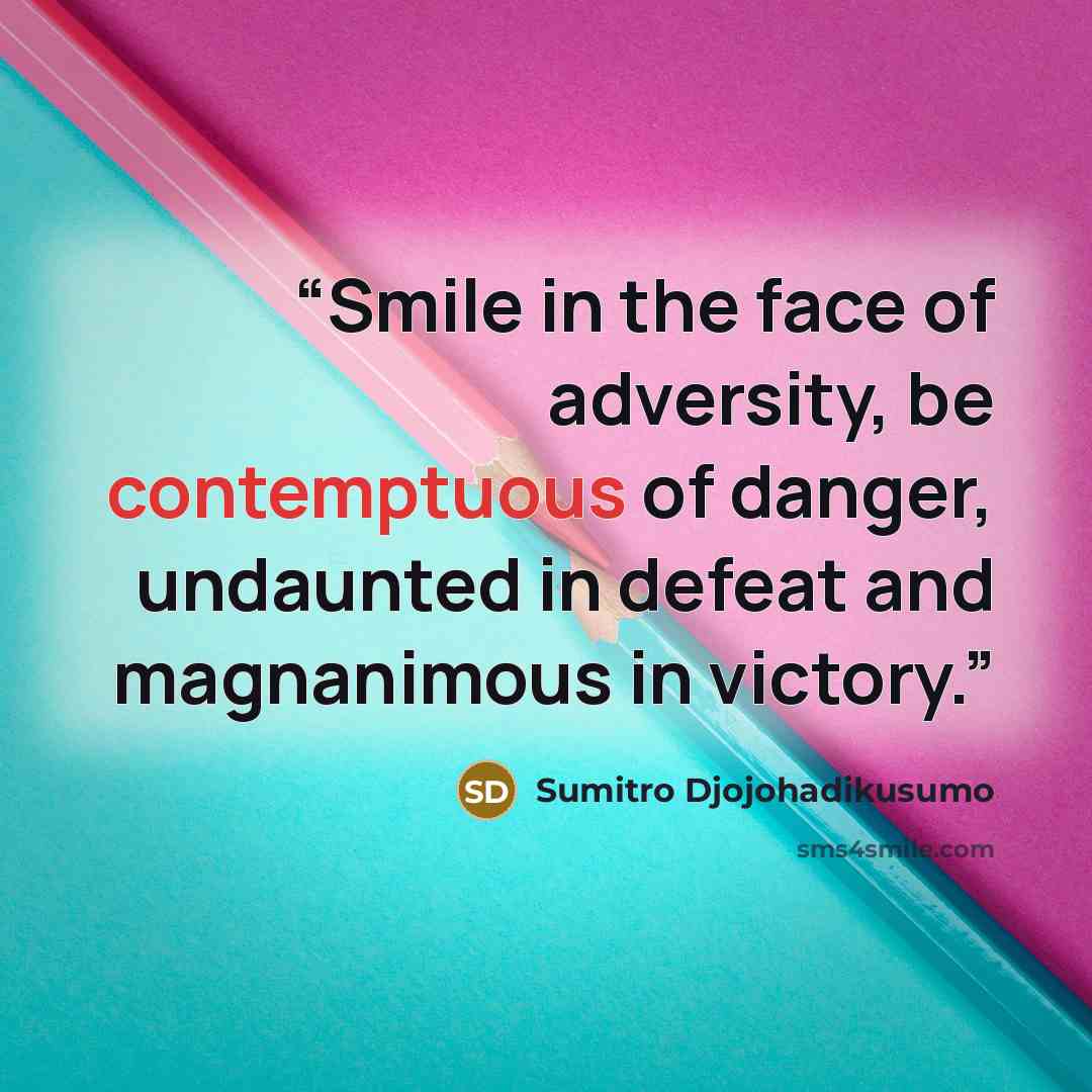 “Smile in the face of adversity, be contemptuous of danger, undaunted in defeat and magnanimous in victory.” quote by Sumitro Djojohadikusumo