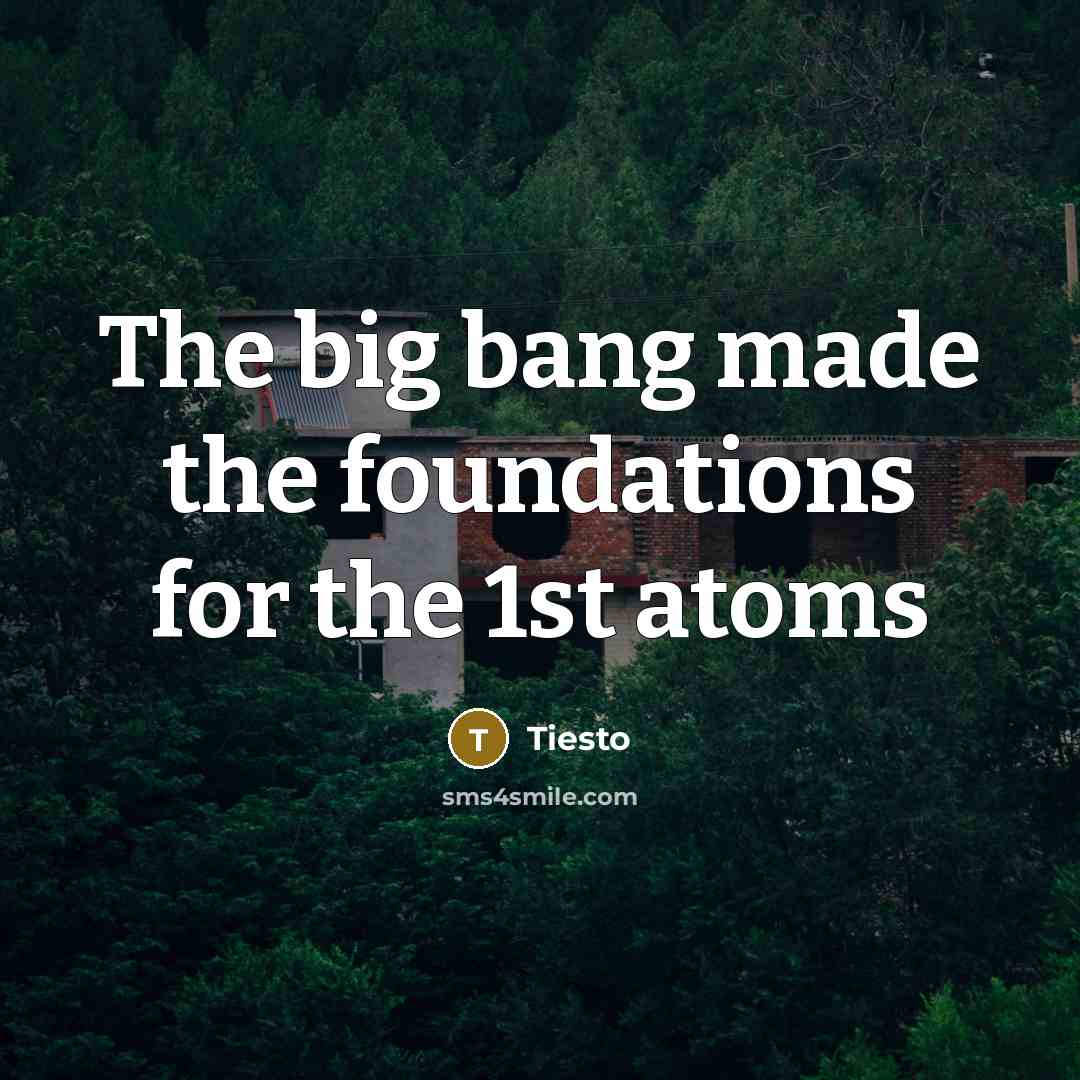“The big bang made the foundations for the 1st atoms…” quote by Tiesto