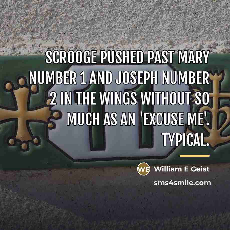 “Scrooge pushed past Mary number 1 and Joseph number 2 in the wings without so much as an 'excuse me'. Typical.” quote by Anonymous