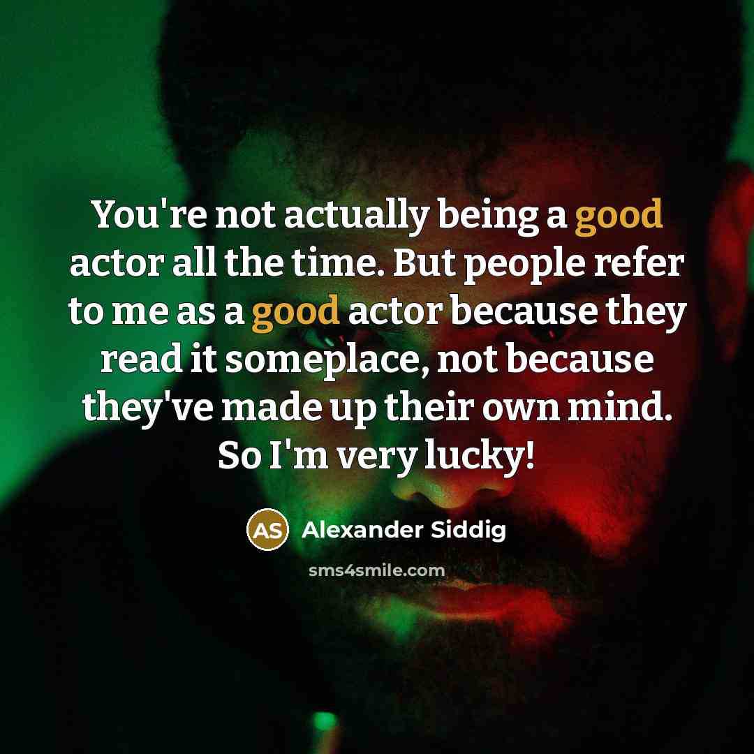 “You're not actually being a good actor all the time. But people refer to me as a good actor because they read it someplace, not because they've made up their own mind. So I'm very lucky!” quote by Alexander Siddig