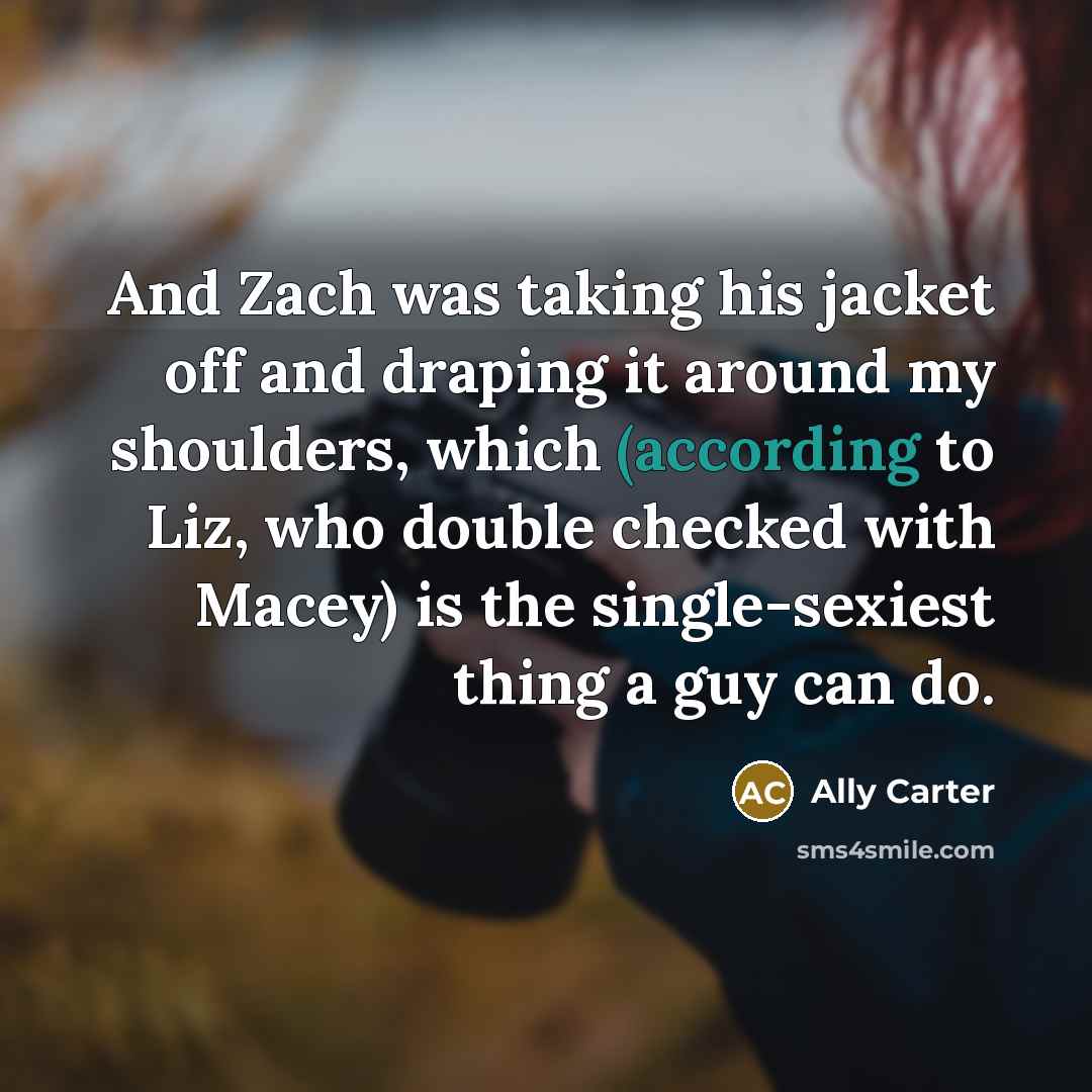 “And Zach was taking his jacket off and draping it around my shoulders, which (according to Liz, who double checked with Macey) is the single-sexiest thing a guy can do.” quote by Ally Carter