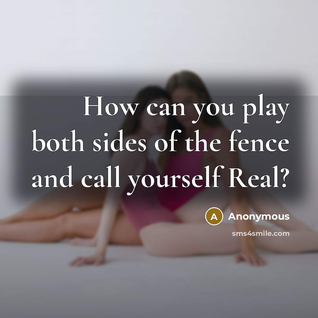 “How can you play both sides of the fence and…” quote by Anonymous