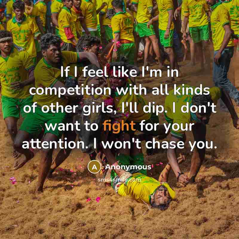 “If I feel like I'm in competition with all kinds of other girls, I'll dip. I don't want to fight for your attention. I won't chase you.” quote by Anonymous