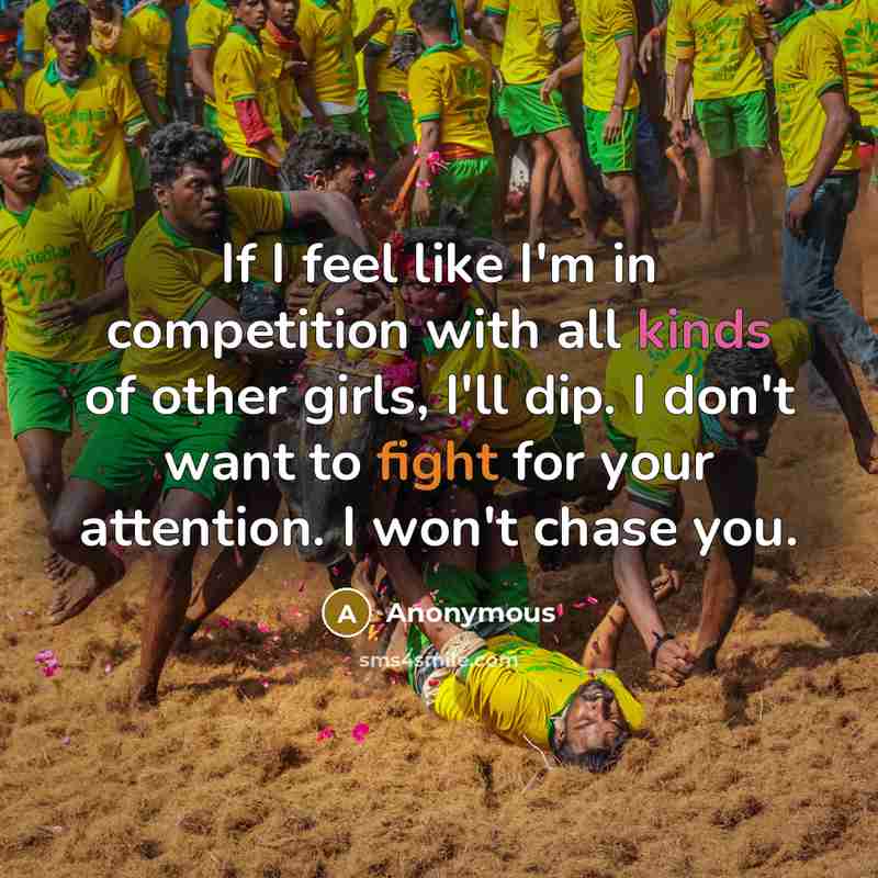 “If I feel like I'm in competition with all kinds of other girls, I'll dip. I don't want to fight for your attention. I won't chase you.” quote by Anonymous