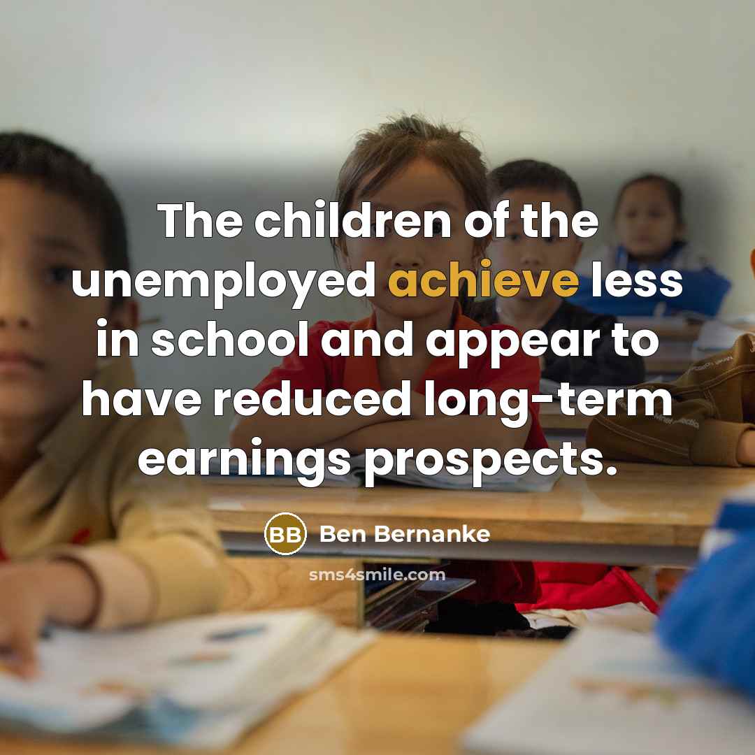 “The children of the unemployed achieve less in school and…” quote by Ben Bernanke