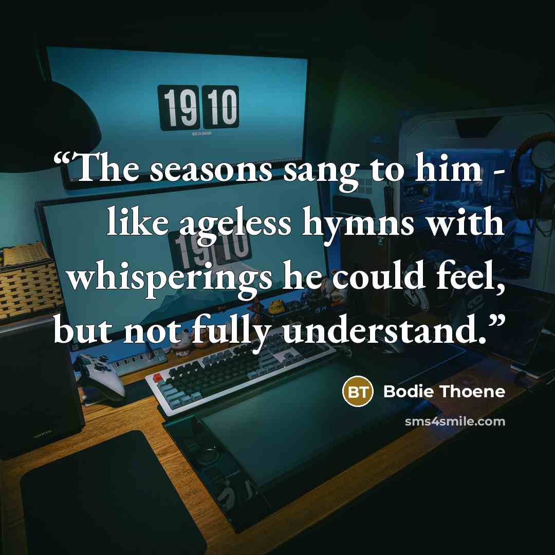 “The seasons sang to him - like ageless hymns with whisperings he could feel, but not fully understand.” quote by Bodie Thoene