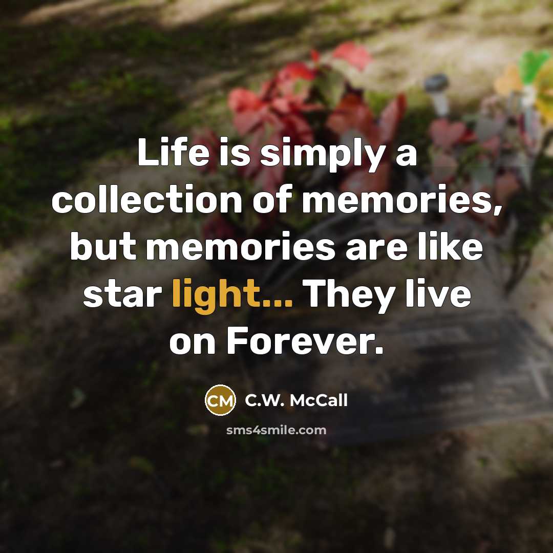“Life is simply a collection of memories, but memories are like star light... They live on Forever.” quote by C.W. McCall