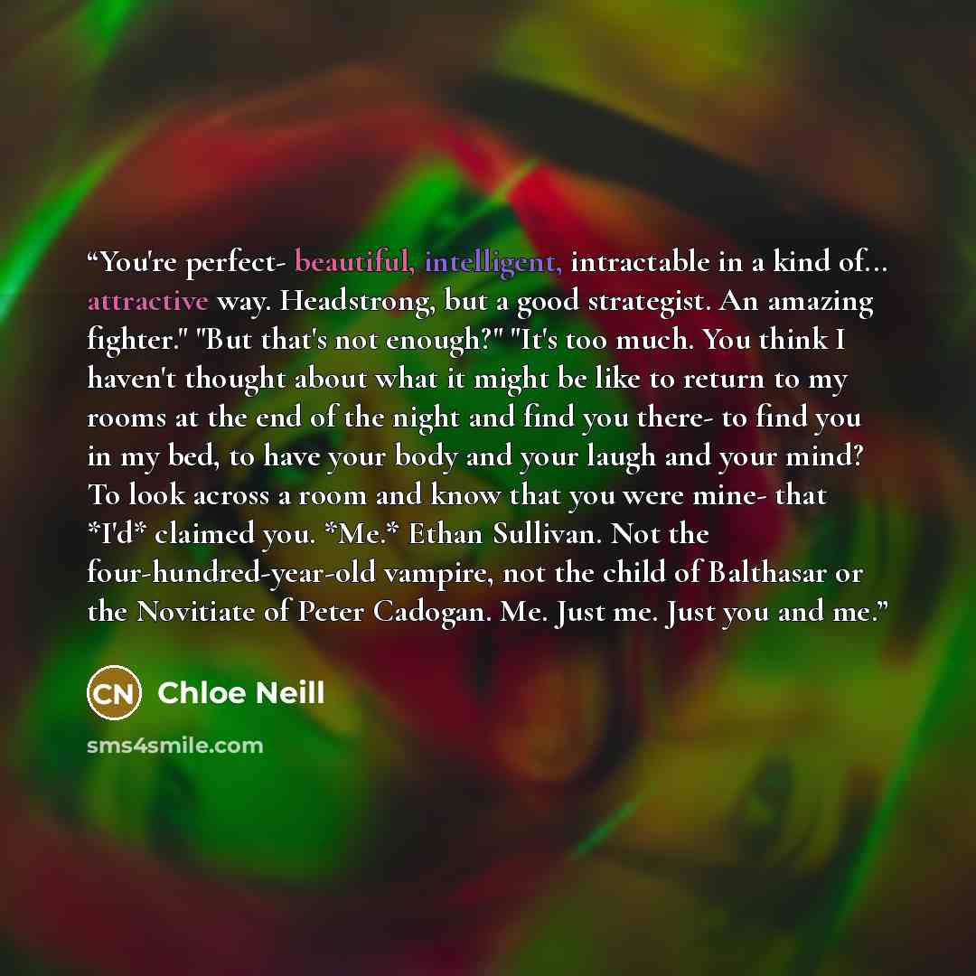 “You're perfect- beautiful, intelligent, intractable in a kind of... attractive way. Headstrong, but a good strategist. An amazing fighter." "But that's not enough?" "It's too much. You think I haven't thought about what it might be like to return to my rooms at the end of the night and find you…” quote by Chloe Neill