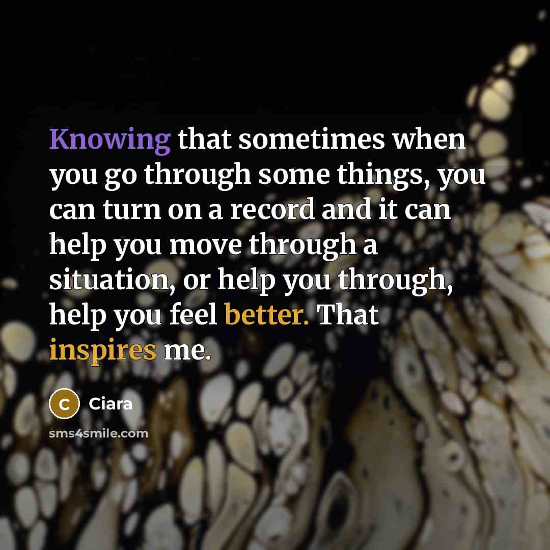 “Knowing that sometimes when you go through some things, you can turn on a record and it can help you move through a situation, or help you through, help you feel better. That inspires me.” quote by Ciara