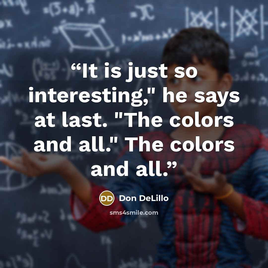 “It is just so interesting," he says at last. "The colors and all." The colors and all.” quote by Don DeLillo