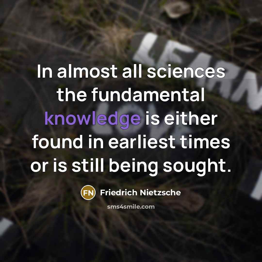 “In almost all sciences the fundamental knowledge is either found in earliest times or is still being sought.” quote by Friedrich Nietzsche