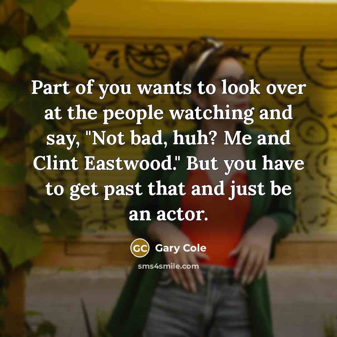 “Part of you wants to look over at the people…” quote by Gary Cole