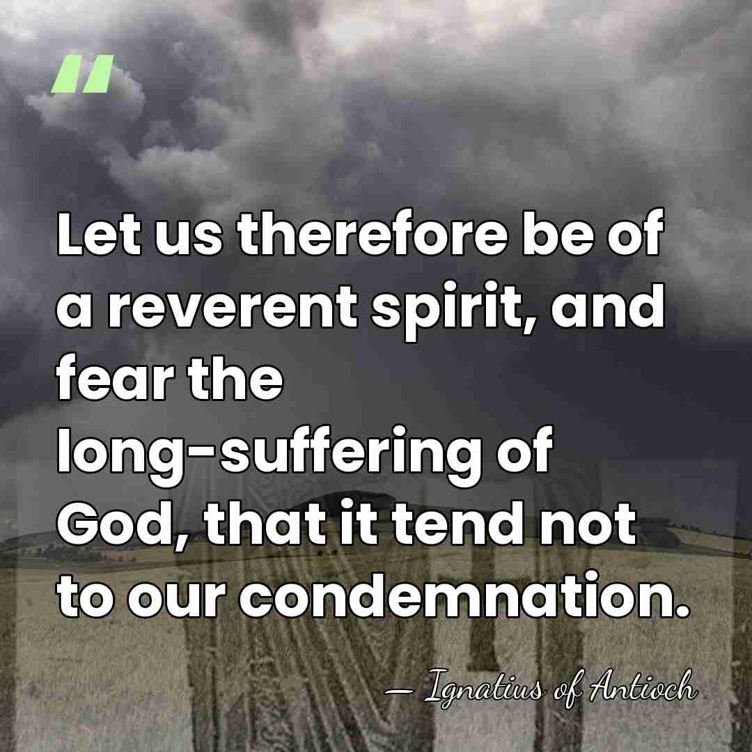 Let us therefore be of a reverent spirit, and fear the long-suffering&hellip; - Ignatius of Antioch