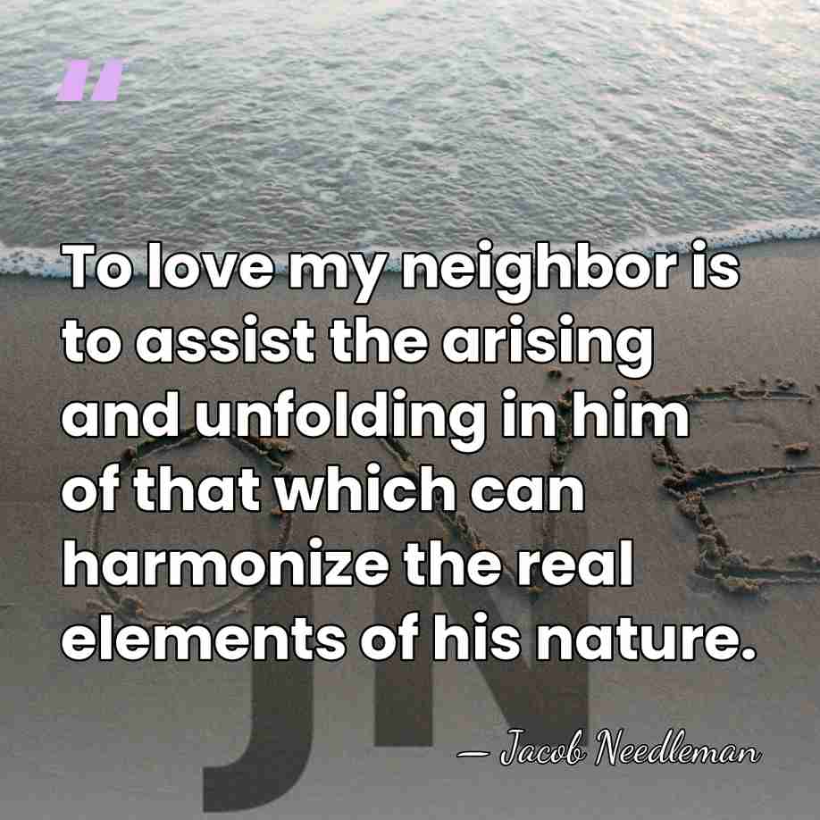 To love my neighbor is to assist the arising and unfolding in&hellip; - Jacob Needleman