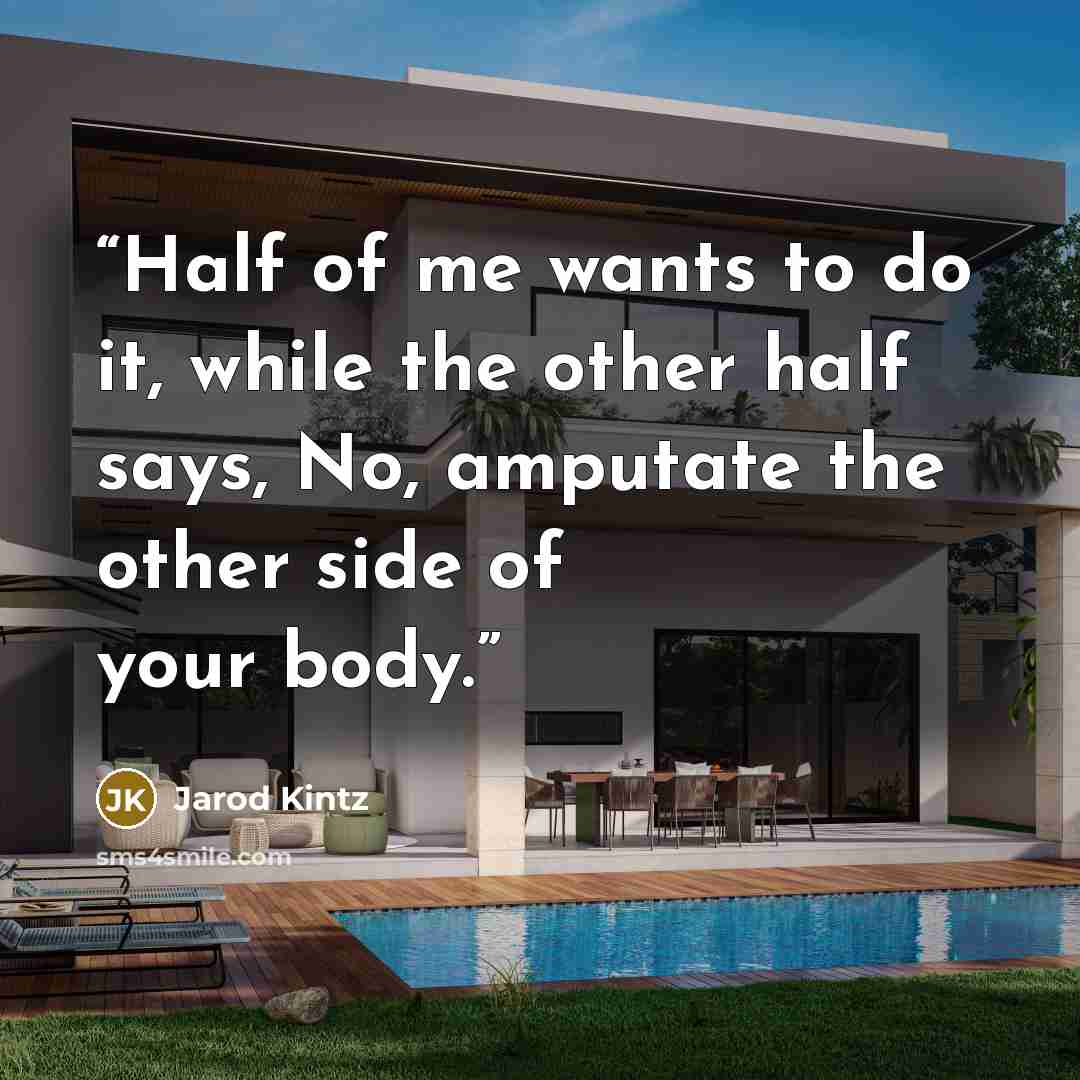 “Half of me wants to do it, while the other half says, No, amputate the other side of your body.” quote by Jarod Kintz