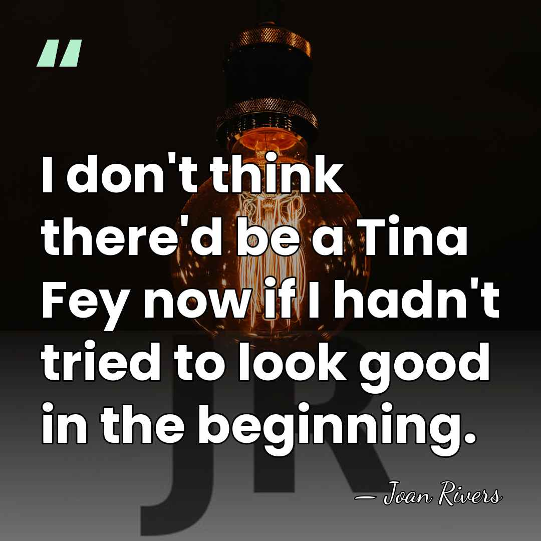 I don't think there'd be a Tina Fey now if I hadn't&hellip; - Joan Rivers