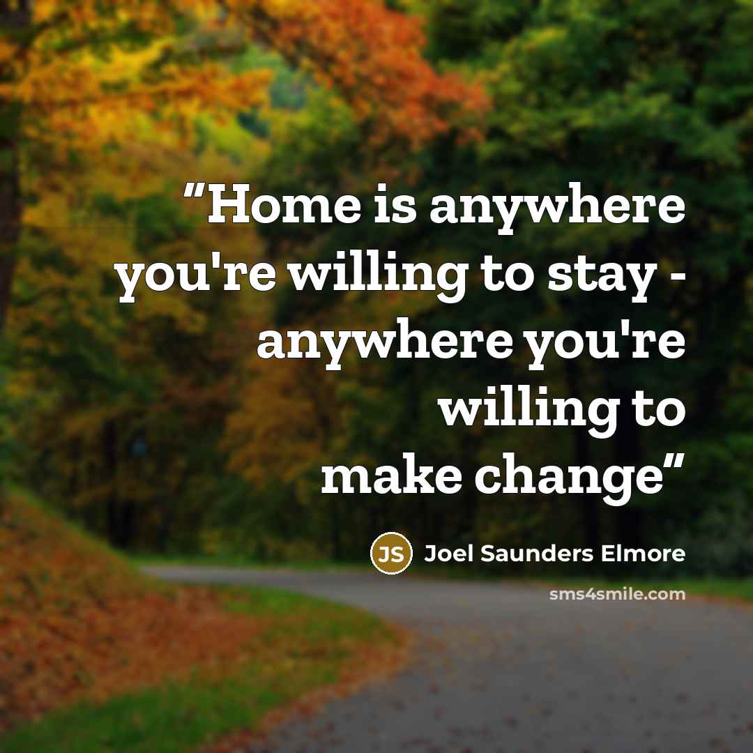 “Home is anywhere you're willing to stay - anywhere you're willing to make change” quote by Joel Saunders Elmore