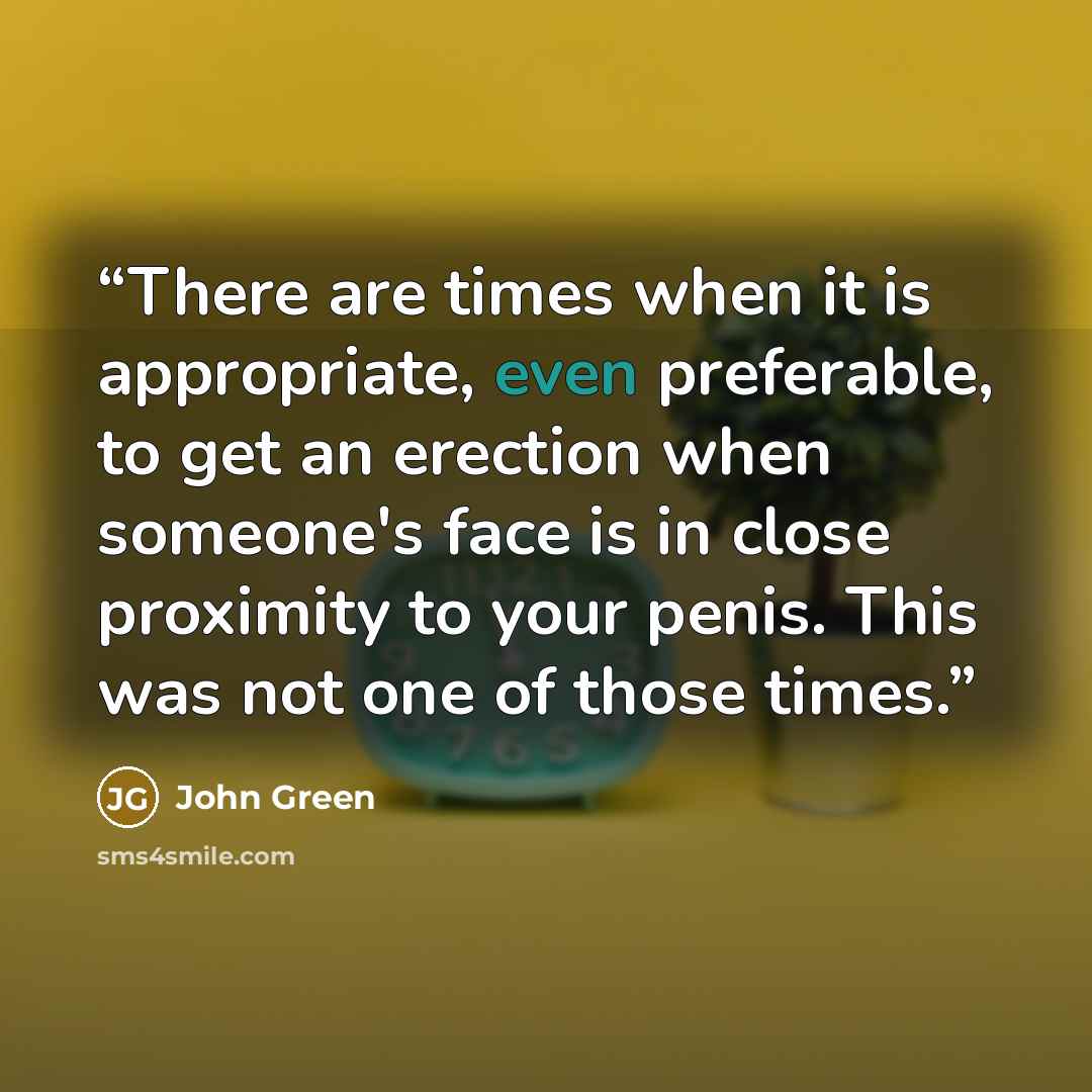 “There are times when it is appropriate, even preferable, to get an erection when someone's face is in close proximity to your penis. This was not one of those times.” quote by John Green