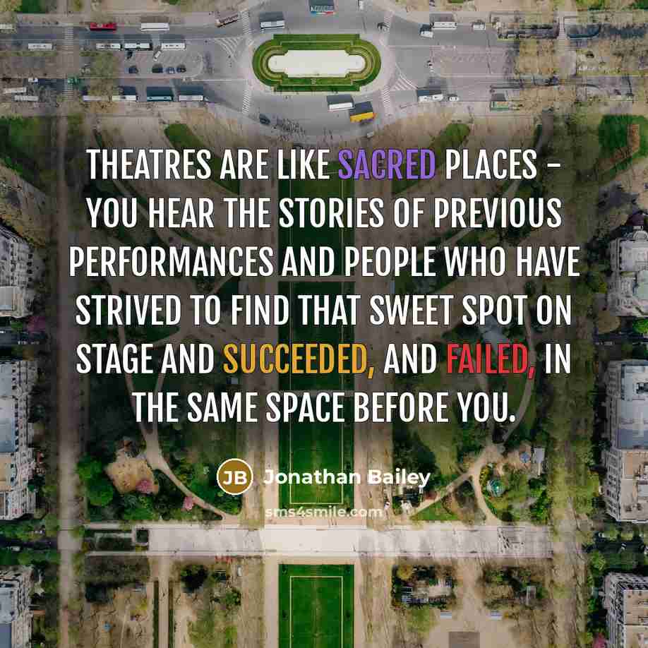 “Theatres are like sacred places - you hear the stories of previous performances and people who have strived to find that sweet spot on stage and succeeded, and failed, in the same space before you.” quote by Jonathan Bailey