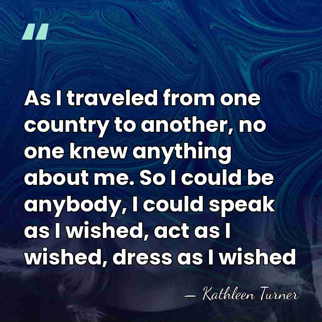 As I traveled from one country to another, no one knew anything&hellip; - Kathleen Turner
